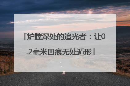 炉膛深处的追光者：让0.2毫米凹痕无处遁形
