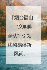 烟台福山：“文明迎亲队”引领移风易俗新风尚