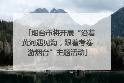 烟台市将开展“沿着黄河遇见海，跟着考卷游烟台”主题活动
