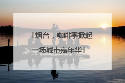 烟台，咖啡季掀起一场城市嘉年华