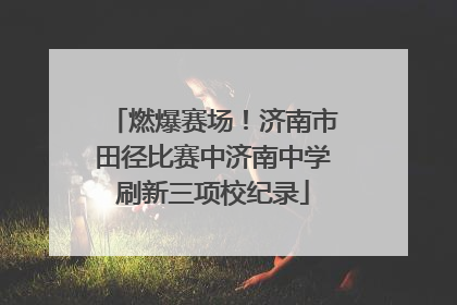 燃爆赛场！济南市田径比赛中济南中学刷新三项校纪录