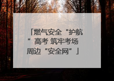 燃气安全“护航”高考 筑牢考场周边“安全网”