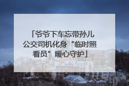 爷爷下车忘带孙儿 公交司机化身“临时照看员”暖心守护