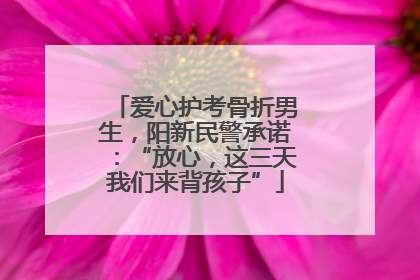 爱心护考骨折男生，阳新民警承诺：“放心，这三天我们来背孩子”