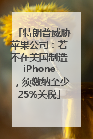 特朗普威胁苹果公司：若不在美国制造iPhone，须缴纳至少25%关税