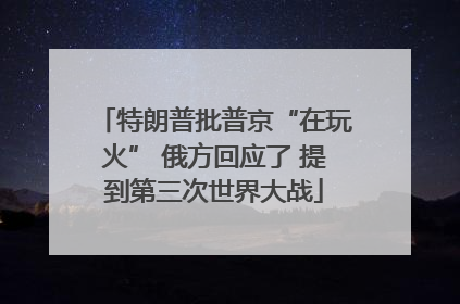 特朗普批普京“在玩火” 俄方回应了 提到第三次世界大战