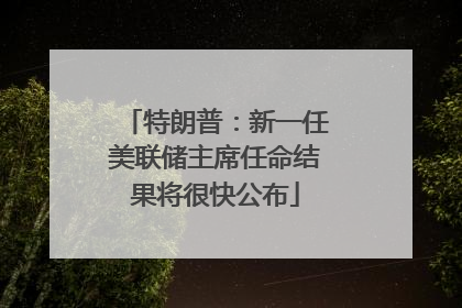 特朗普：新一任美联储主席任命结果将很快公布