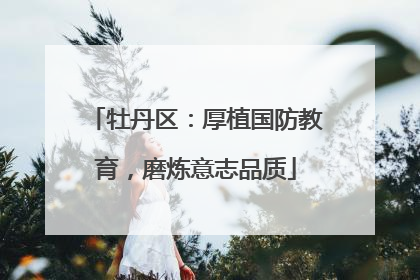 牡丹区：厚植国防教育，磨炼意志品质