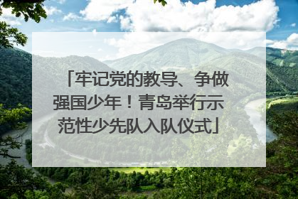 牢记党的教导、争做强国少年！青岛举行示范性少先队入队仪式
