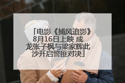 电影《捕风追影》8月16日上映 成龙张子枫与梁家辉此沙开启警匪对决