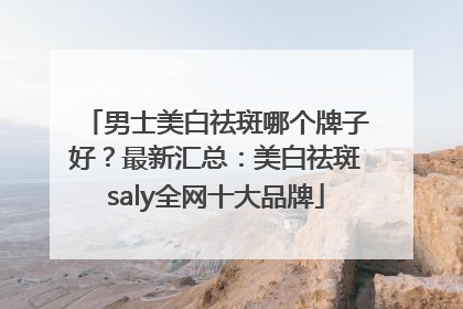 男士美白祛斑哪个牌子好？最新汇总：美白祛斑saly全网十大品牌