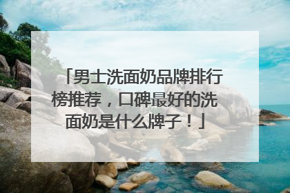 男士洗面奶品牌排行榜推荐，口碑最好的洗面奶是什么牌子！