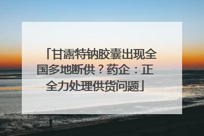 甘露特钠胶囊出现全国多地断供？药企：正全力处理供货问题