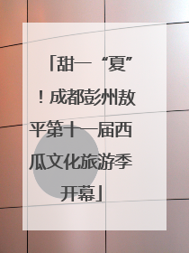 甜一“夏”！成都彭州敖平第十一届西瓜文化旅游季开幕