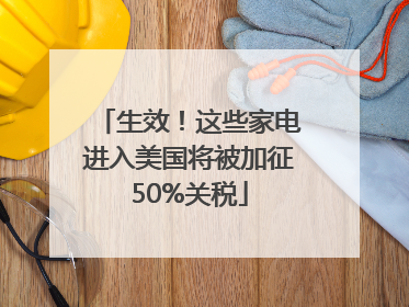 生效！这些家电进入美国将被加征50%关税