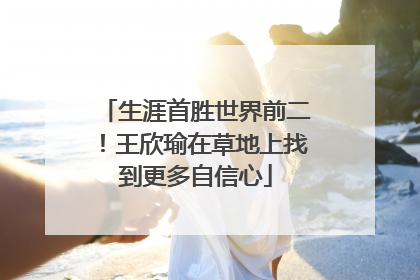 生涯首胜世界前二！王欣瑜在草地上找到更多自信心