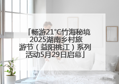 畅游21℃竹海秘境 2025湖南乡村旅游节（益阳桃江）系列活动5月29日启幕