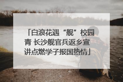 白浪花遇“舰”校园青 长沙舰官兵返乡宣讲点燃学子报国热情