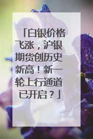 白银价格飞涨，沪银期货创历史新高！新一轮上行通道已开启？