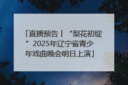 直播预告丨“梨花初绽”2025年辽宁省青少年戏曲晚会明日上演