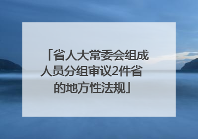 省人大常委会组成人员分组审议2件省的地方性法规