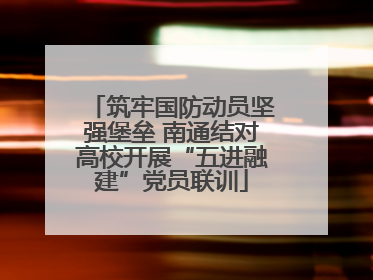 筑牢国防动员坚强堡垒 南通结对高校开展“五进融建”党员联训