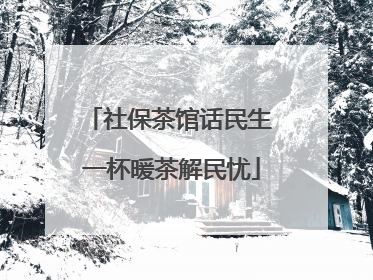 社保茶馆话民生 一杯暖茶解民忧