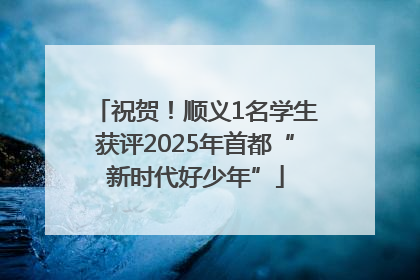 祝贺！顺义1名学生获评2025年首都“新时代好少年”