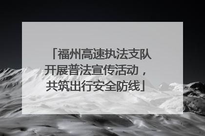 福州高速执法支队开展普法宣传活动，共筑出行安全防线