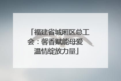 福建省城厢区总工会：馨香赋能母爱 温情绽放力量