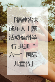 福建省未成年人主题活动福州举行 共迎“六一”国际儿童节