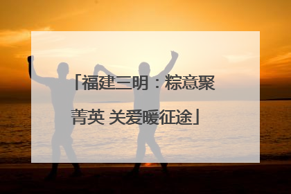福建三明：粽意聚菁英 关爱暖征途