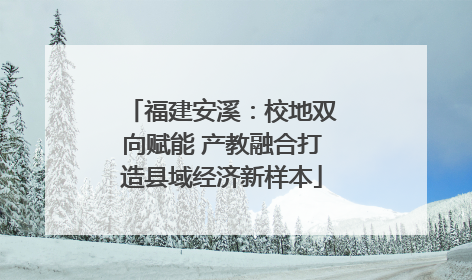 福建安溪：校地双向赋能 产教融合打造县域经济新样本