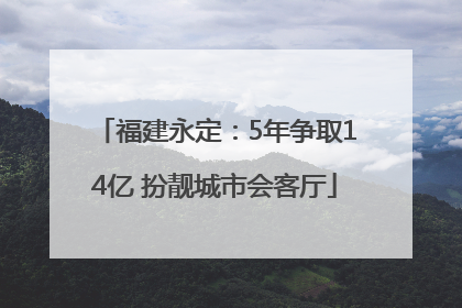 福建永定：5年争取14亿 扮靓城市会客厅