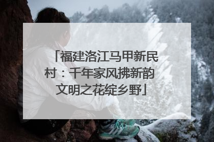 福建洛江马甲新民村：千年家风拂新韵 文明之花绽乡野