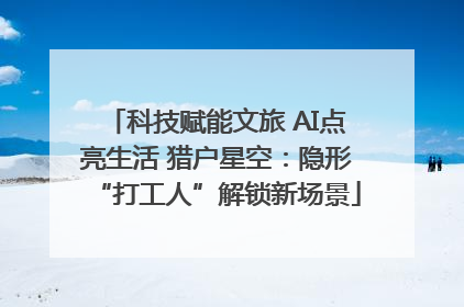 科技赋能文旅 AI点亮生活 猎户星空：隐形“打工人”解锁新场景