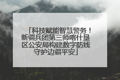 科技赋能智慧警务！新疆兵团第三师喀什垦区公安局构建数字防线守护边疆平安