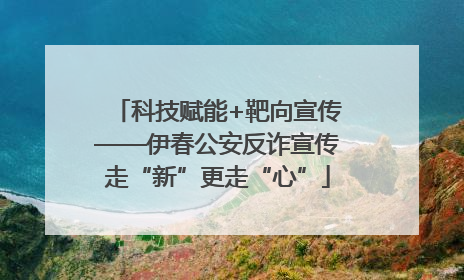 科技赋能+靶向宣传——伊春公安反诈宣传走“新”更走“心”