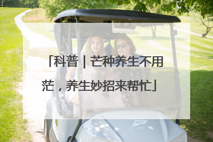 科普｜芒种养生不用茫，养生妙招来帮忙