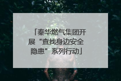 秦华燃气集团开展“查找身边安全隐患”系列行动