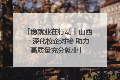 稳就业在行动丨山西：深化校企对接 助力高质量充分就业