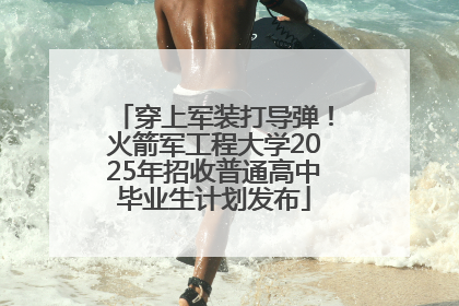 穿上军装打导弹！火箭军工程大学2025年招收普通高中毕业生计划发布