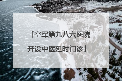 空军第九八六医院开设中医延时门诊