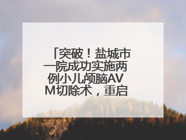 突破！盐城市一院成功实施两例小儿颅脑AVM切除术，重启患儿精彩人生