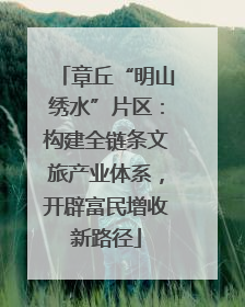 章丘“明山绣水”片区：构建全链条文旅产业体系，开辟富民增收新路径