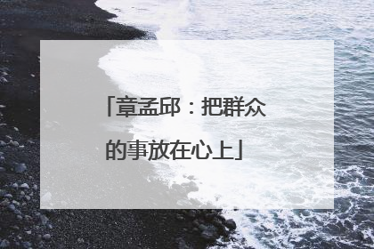 章孟邱：把群众的事放在心上