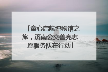 童心启航博物馆之旅，济南公交善亮志愿服务队在行动