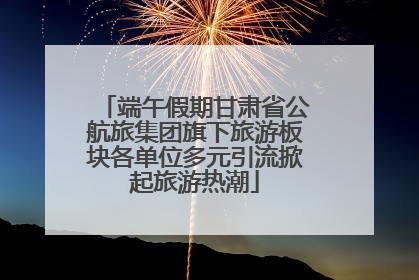端午假期甘肃省公航旅集团旗下旅游板块各单位多元引流掀起旅游热潮