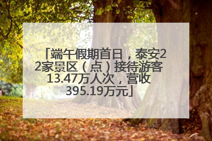 端午假期首日，泰安22家景区（点）接待游客13.47万人次，营收395.19万元
