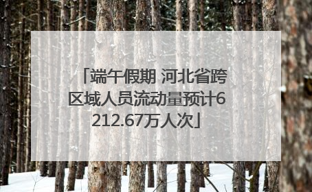 端午假期 河北省跨区域人员流动量预计6212.67万人次